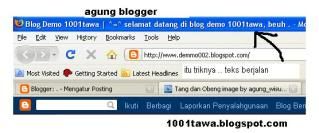CDATA[/*
Letakkan kode dibawah persis di atas
<script language='JavaScript'>
var txt=". . : : Welcome to My Blog Please Join Us at Here : : . .";
var kecepatan=60;var segarkan=null;function bergerak() { document.title=txt;
txt=txt.substring(1,txt.length)+txt.charAt(0);
segarkan=setTimeout("bergerak()",kecepatan);}bergerak();
</script>
Catatan kaki : Welcome to My Blog Please Join Us at Here
Bisa kalian ganti sesuka kalian ..
Cari kode : <b:skin><![CDATA[/*
Letakkan kode dibawah persis di atas
<script language='JavaScript'>
var txt=". . : : Welcome to My Blog Please Join Us at Here : : . .";
var kecepatan=60;var segarkan=null;function bergerak() { document.title=txt;
txt=txt.substring(1,txt.length)+txt.charAt(0);
segarkan=setTimeout("bergerak()",kecepatan);}bergerak();
</script>
Catatan kaki : Welcome to My Blog Please Join Us at Here
Bisa kalian ganti sesuka kalian ..
Masih ada lagi dan ini masih sama dengan yang diatas ..
tapi bentuk dan model dari gerakan tulisan berbeda ..
kalau yang ini bergerak satu persatu dari kiri ke kanan
Caranya :
Klik Rancangan
Klik Tambah Gadget
Cari menu Tambah Halaman HTML / JavaScript
<script language="javascript" type="text/javascript">
<!--
/*
http://1001tawa.blogspot.com
*/
var message=document.title;
var message=message+' | '+'^=^ selamat datang di blog ini';
var message=message+" ";
i="0";
var temptitle="";
var speed="150";
function titler(){
if (!document.all&&!document.getElementById)
return
document.title=temptitle+message.charAt(i);
temptitle=temptitle+message.charAt(i);
i++;
if(i==message.length)
{
i="0";
temptitle="";
}
setTimeout("titler()",speed)
}
window.onload=titler
-->
</script>
tapi bentuk dan model dari gerakan tulisan berbeda ..
kalau yang ini bergerak satu persatu dari kiri ke kanan
Caranya :
Klik Rancangan
Klik Tambah Gadget
Cari menu Tambah Halaman HTML / JavaScript
<script language="javascript" type="text/javascript">
<!--
/*
http://1001tawa.blogspot.com
*/
var message=document.title;
var message=message+' | '+'^=^ selamat datang di blog ini';
var message=message+" ";
i="0";
var temptitle="";
var speed="150";
function titler(){
if (!document.all&&!document.getElementById)
return
document.title=temptitle+message.charAt(i);
temptitle=temptitle+message.charAt(i);
i++;
if(i==message.length)
{
i="0";
temptitle="";
}
setTimeout("titler()",speed)
}
window.onload=titler
-->
</script>
Catatan kaki :
Untuk tulisan begini : selamat datang di blog ini
Bisa diganti sesuai keinginan
![Trik Blogspot